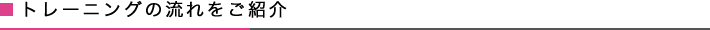 トレーニングの流れをご紹介。